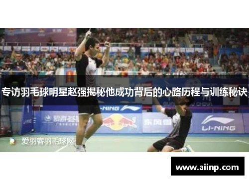 专访羽毛球明星赵强揭秘他成功背后的心路历程与训练秘诀