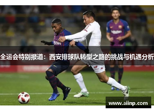 全运会特别报道：西安排球队转型之路的挑战与机遇分析