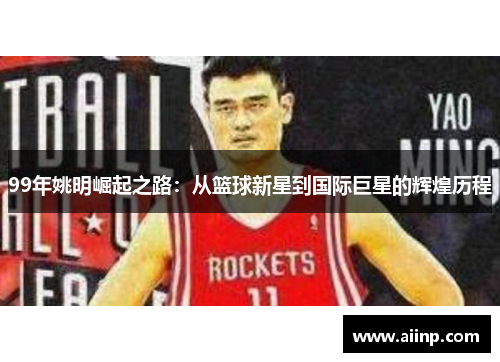 99年姚明崛起之路：从篮球新星到国际巨星的辉煌历程
