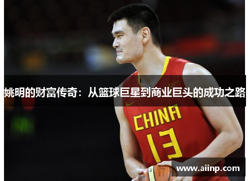 姚明的财富传奇：从篮球巨星到商业巨头的成功之路