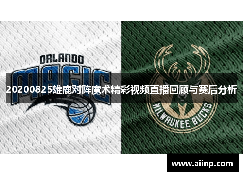 20200825雄鹿对阵魔术精彩视频直播回顾与赛后分析