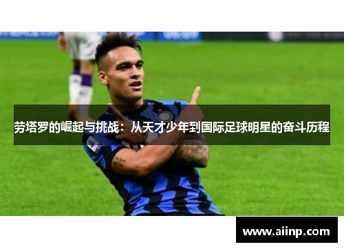劳塔罗的崛起与挑战：从天才少年到国际足球明星的奋斗历程