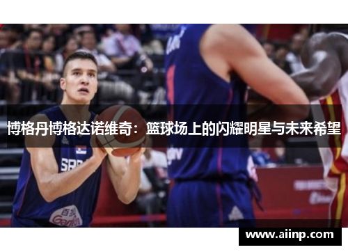 博格丹博格达诺维奇：篮球场上的闪耀明星与未来希望