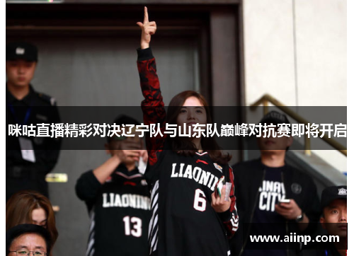 咪咕直播精彩对决辽宁队与山东队巅峰对抗赛即将开启