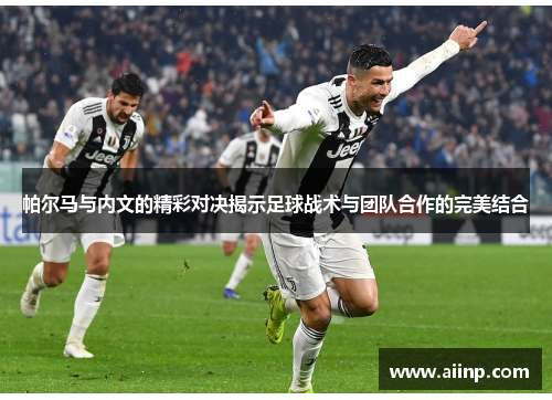 帕尔马与内文的精彩对决揭示足球战术与团队合作的完美结合