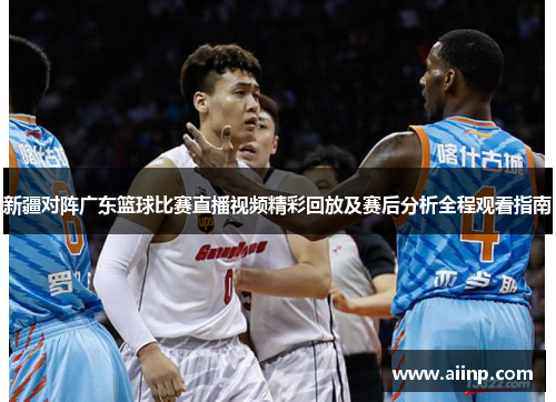 新疆对阵广东篮球比赛直播视频精彩回放及赛后分析全程观看指南